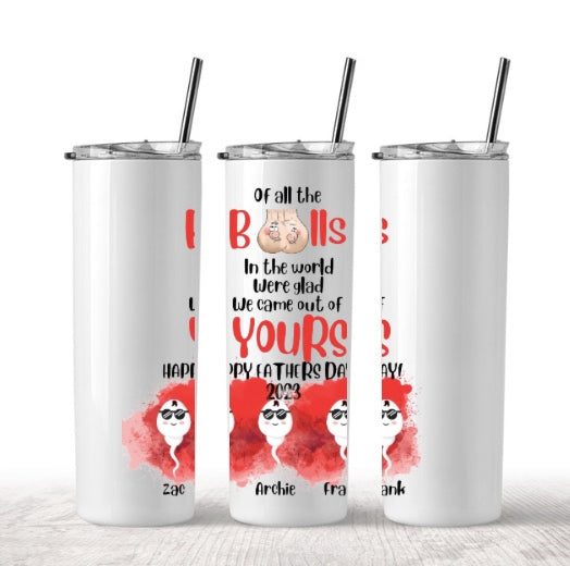 OF ALL THE BALLS IN THE WORLD WERE GLAD WE CAME OUT OF YOURS TUMBLER